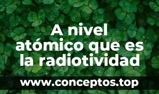 A nivel atómico que es la radiotividad