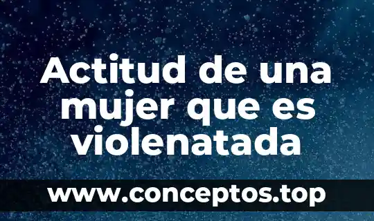 Qué es actitud concepto y ejemplo 5 Actitud de una mujer que es violenatada