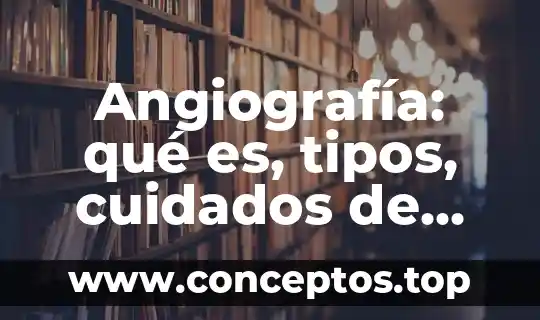 Angiografía: qué es, tipos, cuidados de enfermería y procedimiento