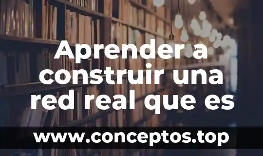Aprender a construir una red real que es