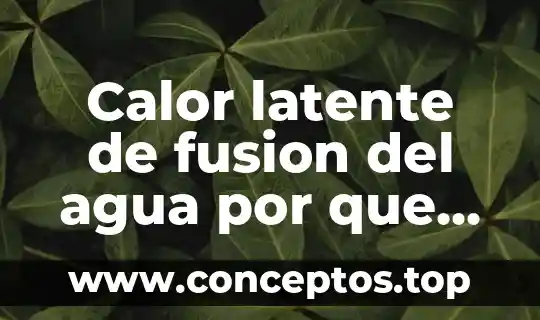 Calor latente de fusion del agua por que es alto