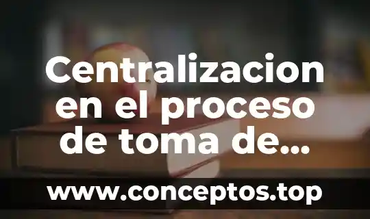Centralizacion en el proceso de toma de decisiones que es