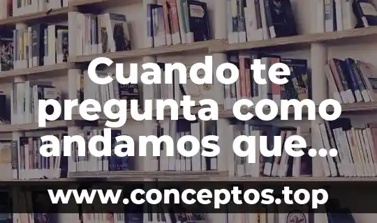 Cuando te pregunta como andamos que es bueno responder