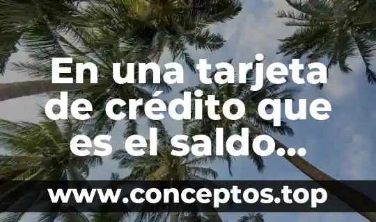 En una tarjeta de crédito que es el saldo actual