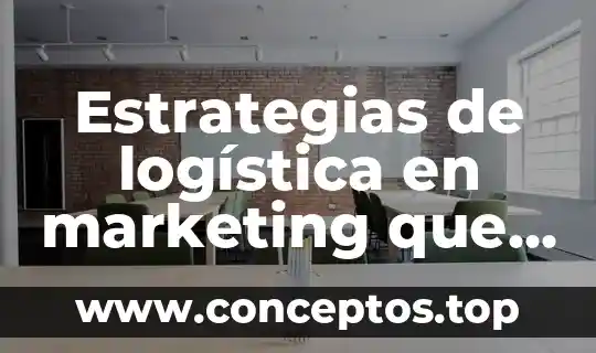 Estrategias de logística en marketing que es