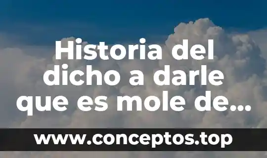 Significado explicito de a darle que es mole de olla 6 Historia del dicho a darle que es mole de olla