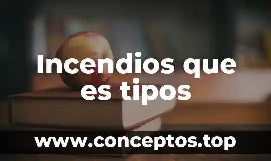 Incendios que es tipos