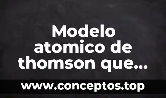 Modelo atomico de thomson que es y como lo hicieron