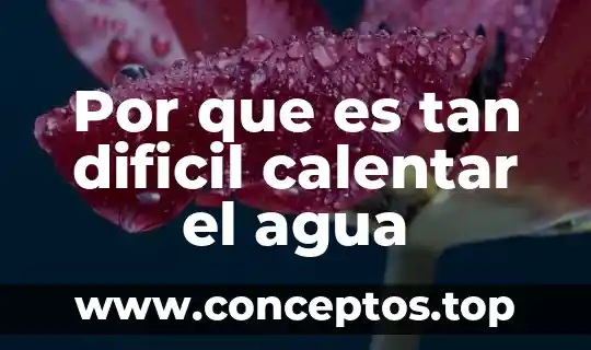 Por que es tan dificil calentar el agua