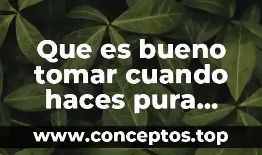 Que es bueno tomar cuando haces pura agua