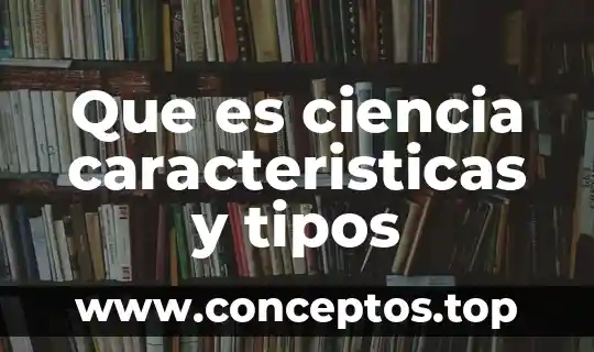 Que es ciencia caracteristicas y tipos