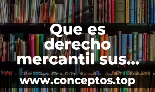 Que es derecho mercantil sus objetivos y su constitucion