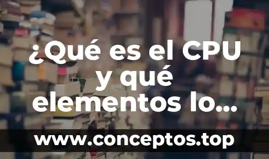 ¿Qué es el CPU y qué elementos lo componen?