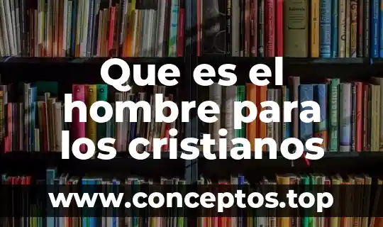 Que es el hombre para los cristianos