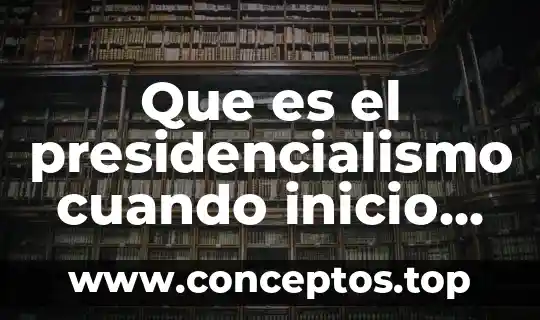 Que es el presidencialismo cuando inicio cuando termina caracteristicas
