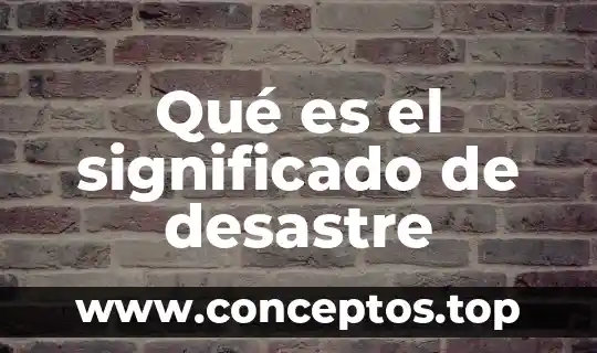 Qué es un de desastre natural 6 Qué es el significado de desastre
