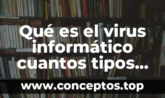 Qué es el virus informático cuantos tipos de virus hay