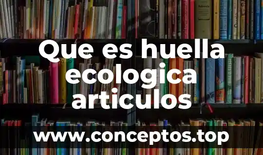 Que es huella ecologica articulos
