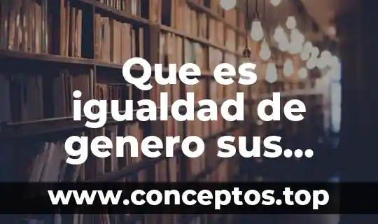 Igualdad de género que es según la unicef 5 Que es igualdad de genero sus partes