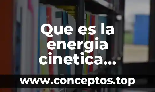 Que es la energia cinetica definicion concepto y significado