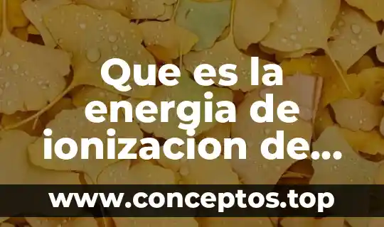 Que es la energia de ionizacion de los elementos quimicos