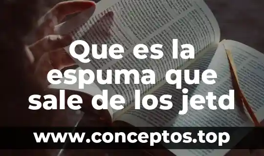 Que es la espuma que sale de los jetd