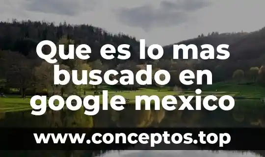 Que es lo mas buscado en google mexico