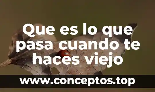 Que es lo que pasa cuando te haces viejo