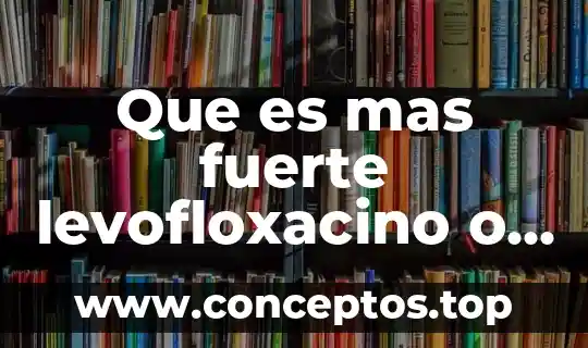 Que es mas fuerte levofloxacino o ciprofloxacino
