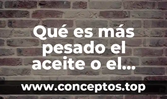 Qué es más pesado el aceite o el agua