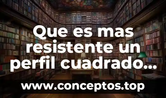 Que es mas resistente un perfil cuadrado o redondo