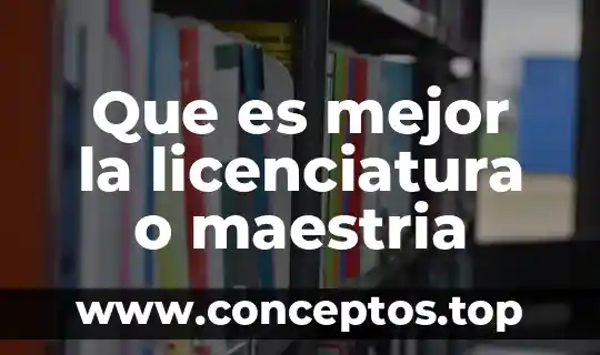 Que es mejor la licenciatura o maestria