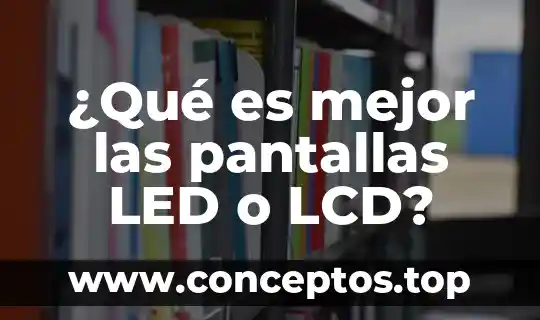 ¿Qué es mejor las pantallas LED o LCD?