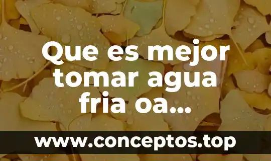 Que es mejor tomar agua fria oa temperatura ambiente