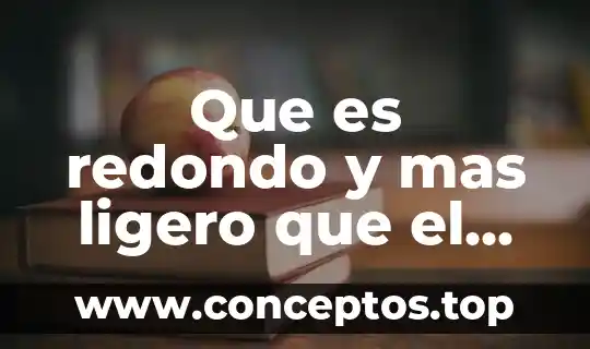 Que es redondo y mas ligero que el aire