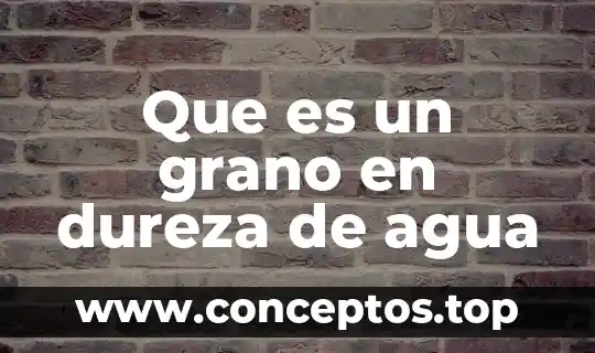 Que es un grano en dureza de agua