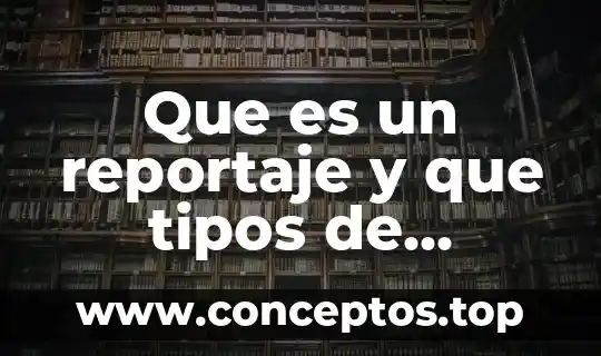 Que es un reportaje y que tipos de reportajes hay