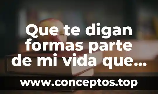 Que te digan formas parte de mi vida que es