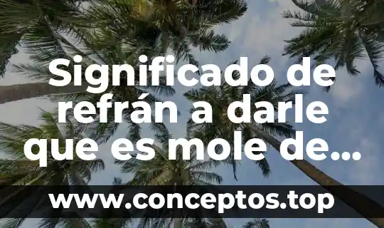 Significado explicito de a darle que es mole de olla 8 Significado de refrán a darle que es mole de olla